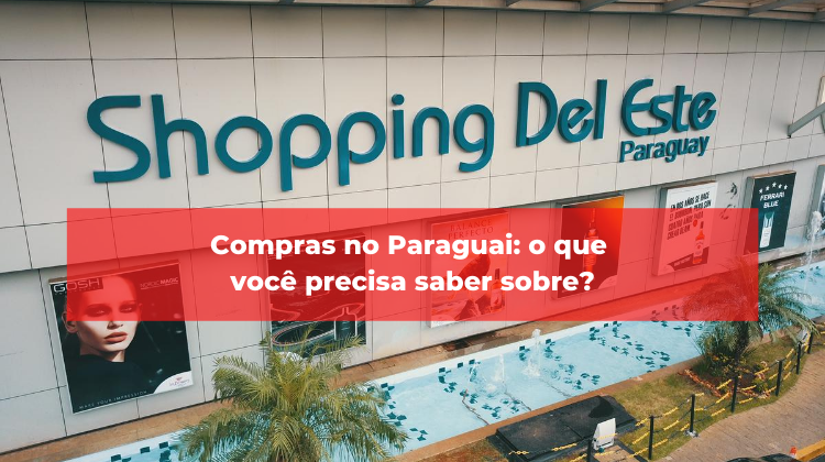 Compras no Paraguai: o que você precisa saber sobre?